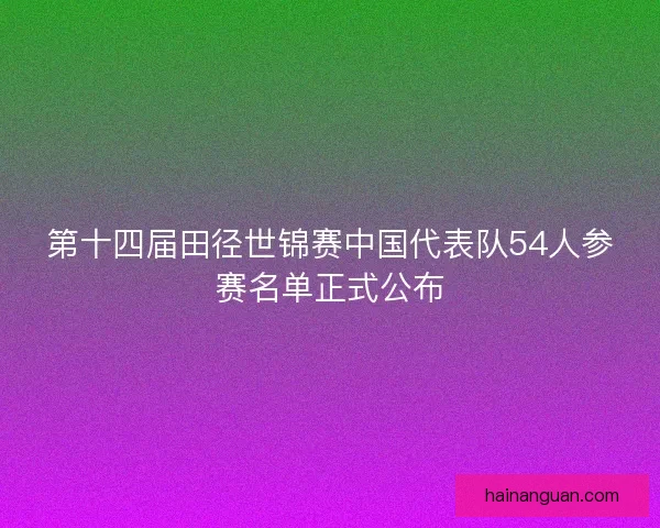 第十四届田径世锦赛中国代表队54人参赛名单正式公布