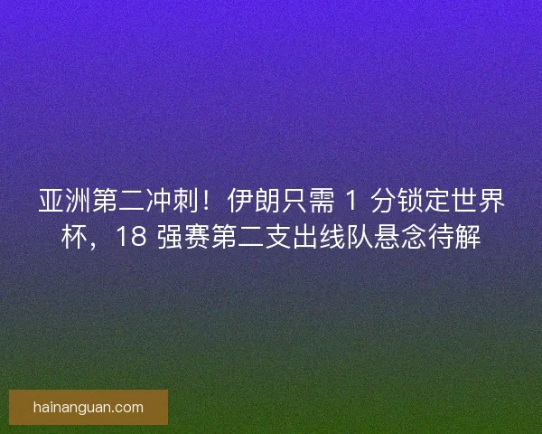亚洲第二冲刺！伊朗只需 1 分锁定世界杯，18 强赛第二支出线队悬念待解