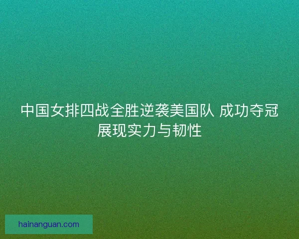 中国女排四战全胜逆袭美国队 成功夺冠展现实力与韧性