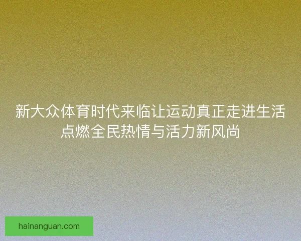 新大众体育时代来临让运动真正走进生活点燃全民热情与活力新风尚