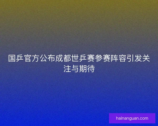 国乒官方公布成都世乒赛参赛阵容引发关注与期待