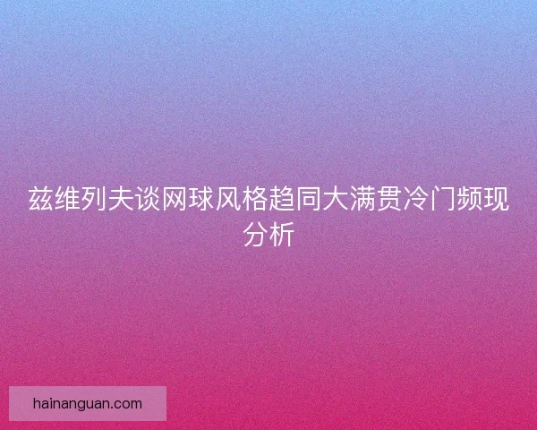 兹维列夫谈网球风格趋同大满贯冷门频现分析