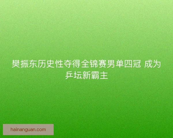 樊振东历史性夺得全锦赛男单四冠 成为乒坛新霸主