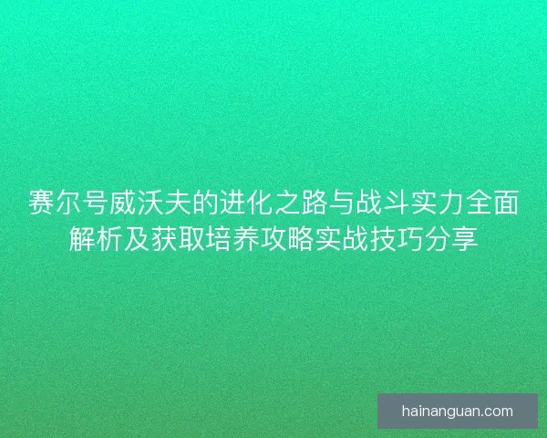 赛尔号威沃夫的进化之路与战斗实力全面解析及获取培养攻略实战技巧分享